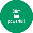 Slim but powerful!